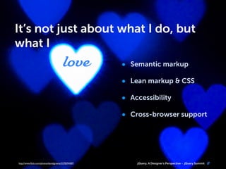 jQuery, A Designer’s Perspective jQuery Summit
It’s not just about what I do, but
what I
• Semantic markup
• Lean markup & CSS
• Accessibility
• Cross-browser support
8jQuery, A Designer’s Perspective jQuery Summithttp://www.ﬂickr.com/photos/danielgreene/3278394587/
love
 