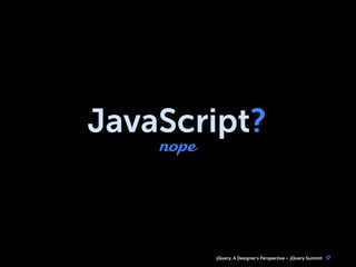 jQuery, A Designer’s Perspective jQuery Summit
JavaScript?
nope
9
 