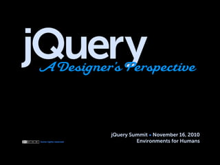 Some rights reserved
jQueryADesigner’s Perspective
jQuery Summit November 16, 2010
Environments for Humans
 