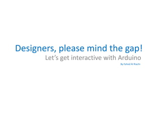 Designers, please mind the gap!
Let’s get interactive with Arduino
By Fahed Al Riachi
 