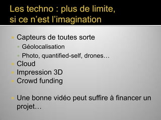 Les techno : plus de limite,
si ce n’est l’imagination


Capteurs de toutes sorte
 Géolocalisation
 Photo, quantified-self, drones…






Cloud
Impression 3D
Crowd funding

Une bonne vidéo peut suffire à financer
un projet…

 