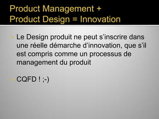 Product Management +
Product Design = Innovation


Le Design produit ne peut s’inscrire
dans une réelle démarche
d’innovation, que s’il est compris
comme un processus de
management du produit



CQFD ! ;-)

 