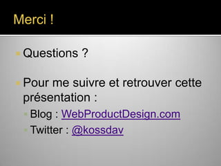 Conclusion : Design Power !


Les produits Web qui déchirent sont
conditionnés par :





Une Expérience utilisateur inoubliable
Un Marketing produit parfaitement ciblé
Un management de l’innovation
Un management de la productivité



Qui d’autre qu’un Designer pour embrasser
tout ces sujets à la fois ?



Alors, Designers, prenez le pouvoir !

 
