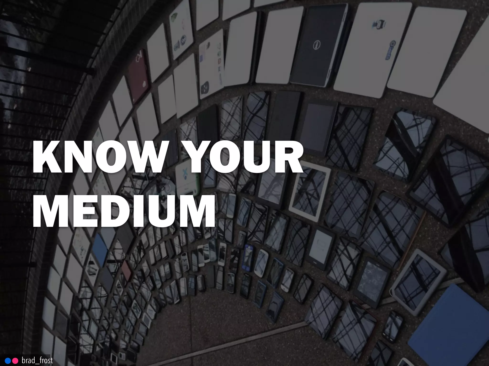 KNOW YOUR
MEDIUM
brad_frost
 