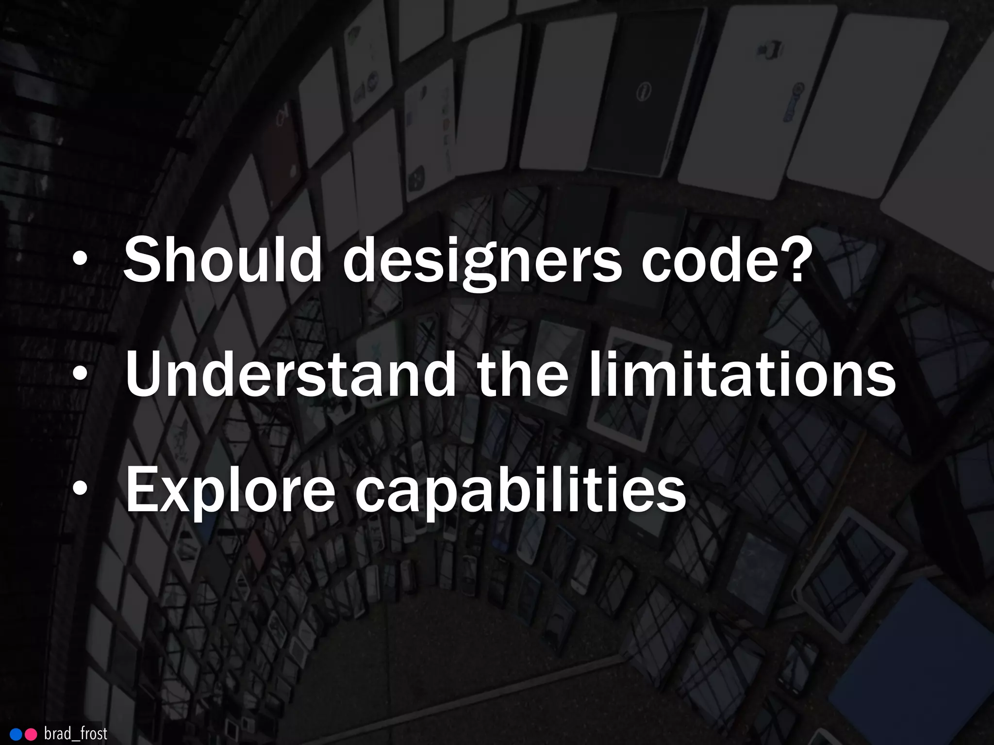 • Should designers code?
• Understand the limitations
• Explore capabilities
brad_frost
 