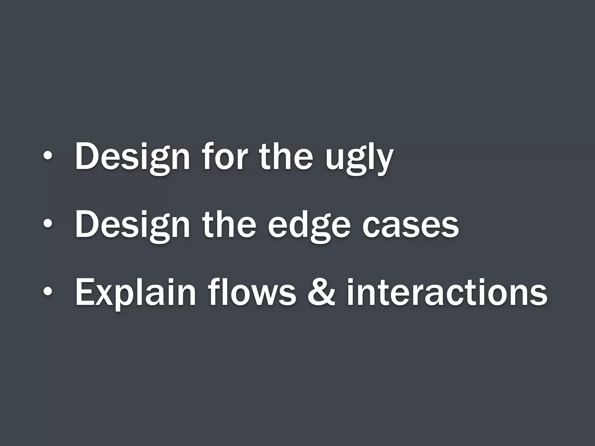 • Design for the ugly
• Design the edge cases
• Explain flows & interactions
 