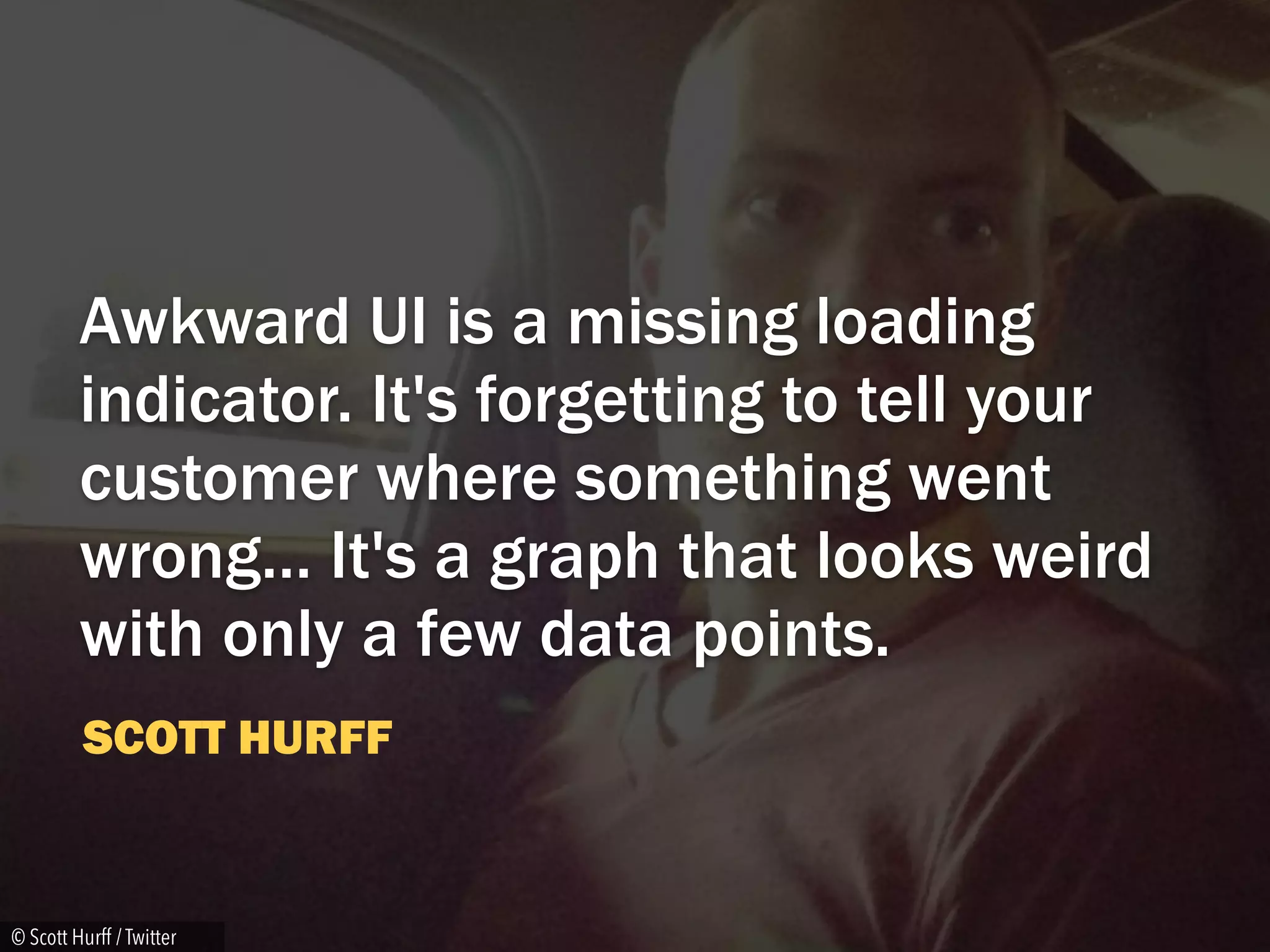 SCOTT HURFF
Awkward UI is a missing loading
indicator. It's forgetting to tell your
customer where something went
wrong… It's a graph that looks weird
with only a few data points.
© Scott Hurff / Twitter
 