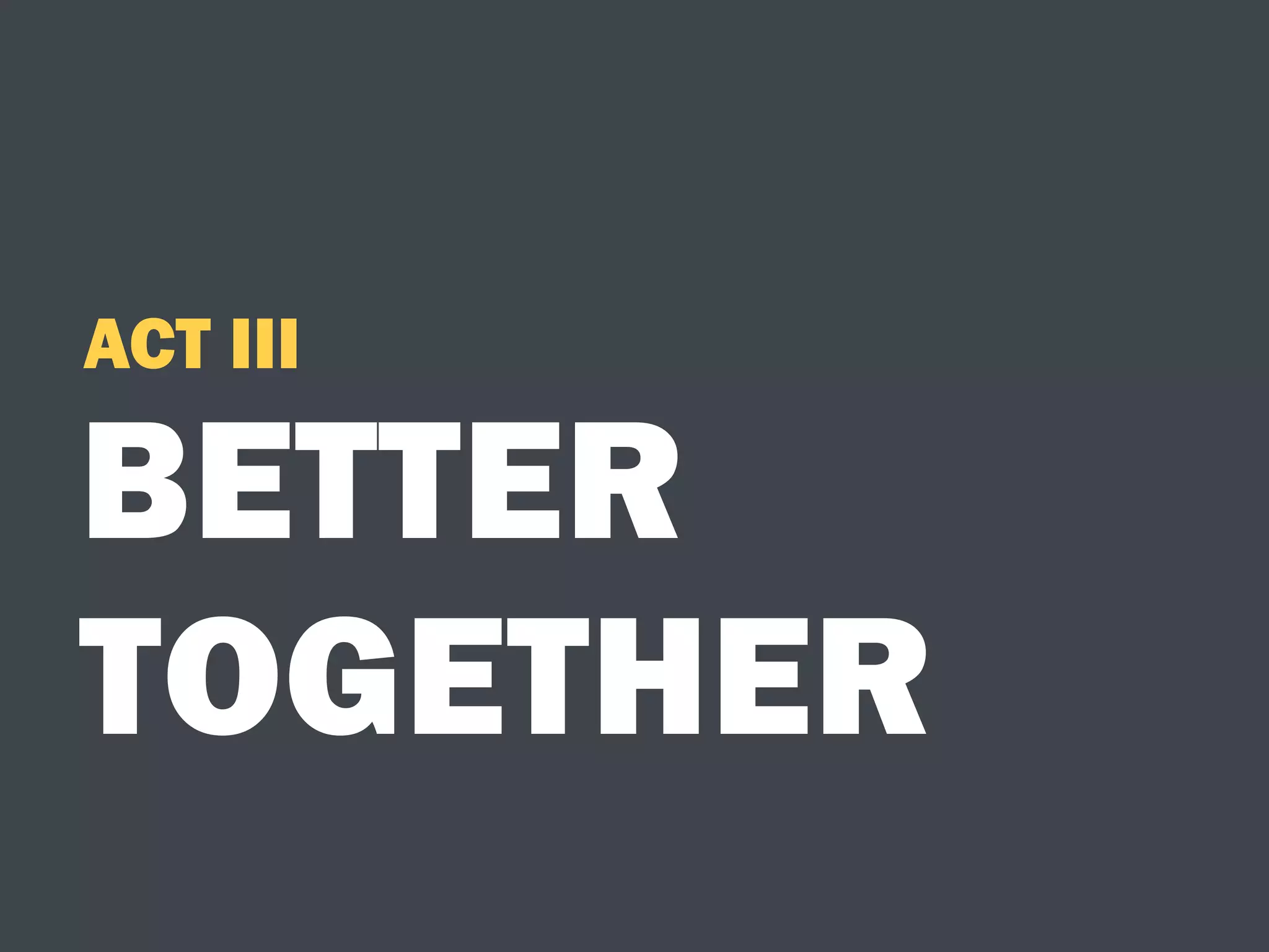 BETTER
TOGETHER
ACT III
 
