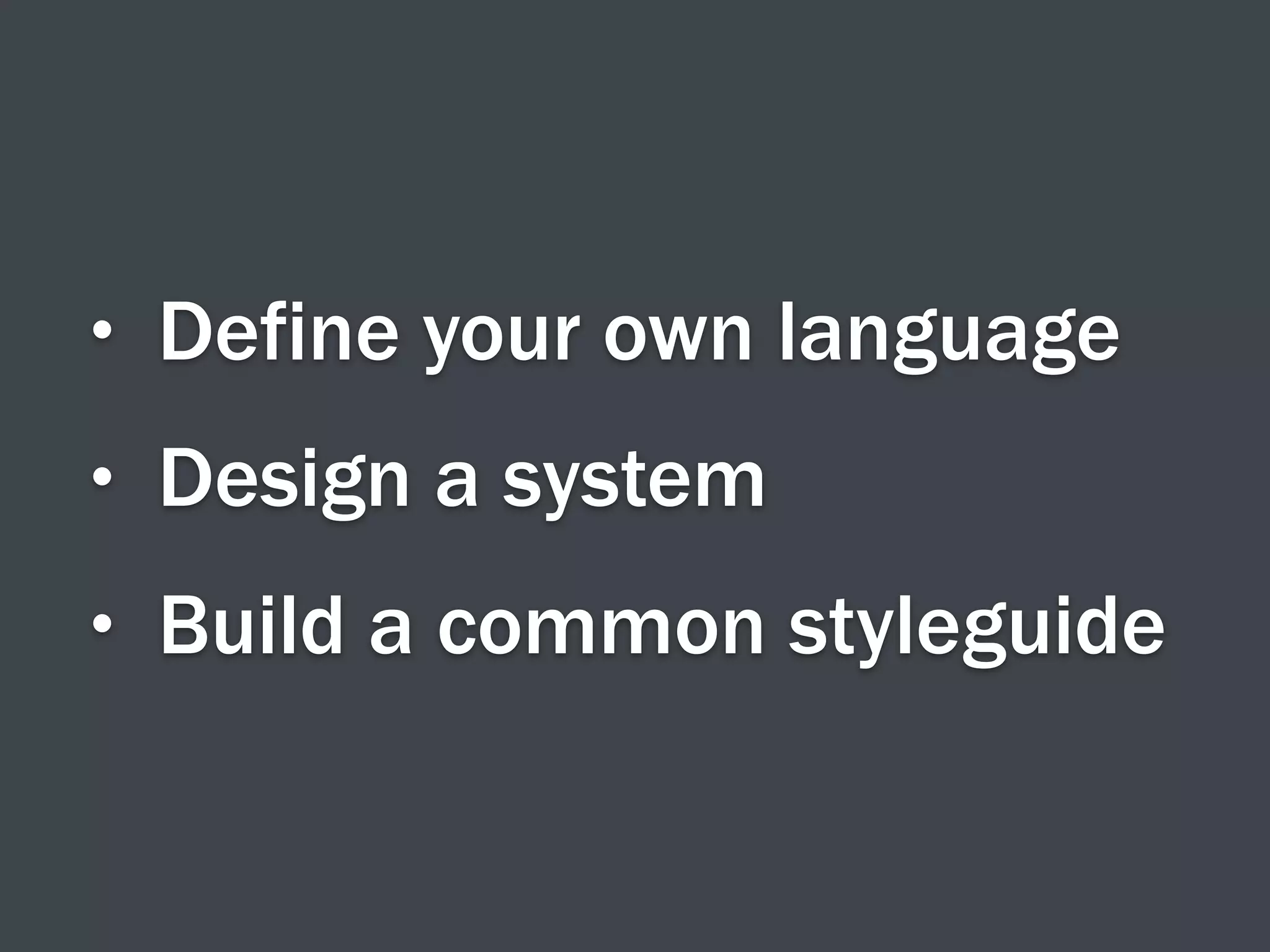 • Define your own language
• Design a system
• Build a common styleguide
 