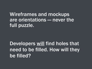 Wireframes and mockups
are orientations — never the
full puzzle.
Developers will find holes that
need to be filled. How will they
be filled?
 