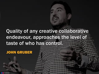 linkletter
Quality of any creative collaborative
endeavour, approaches the level of
taste of who has control.
JOHN GRUBER
 