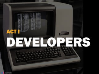 DEVELOPERS
ACT I
Jason Scott
 