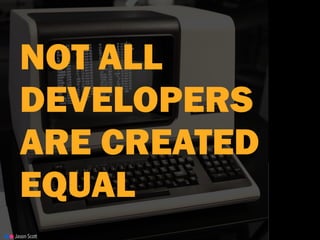 NOT ALL
DEVELOPERS
ARE CREATED
EQUAL
Jason Scott
 