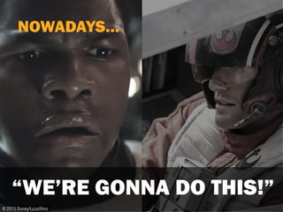 “WE’RE GONNA DO THIS!”
© 2015 Disney/Lucasﬁlms
NOWADAYS…
 