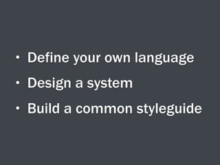 • Define your own language
• Design a system
• Build a common styleguide
 