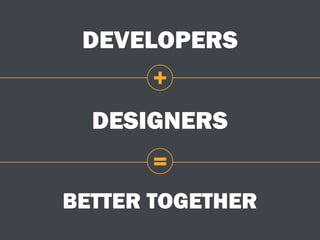 DEVELOPERS
DESIGNERS
BETTER TOGETHER
+
=
 