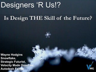Designers ‘R Us!? Is Design THE Skill of the Future? Wayne Hodgins Snowflake, Strategic Futurist, Velocity Made Good Inc. Autodesk Fellow MG 
