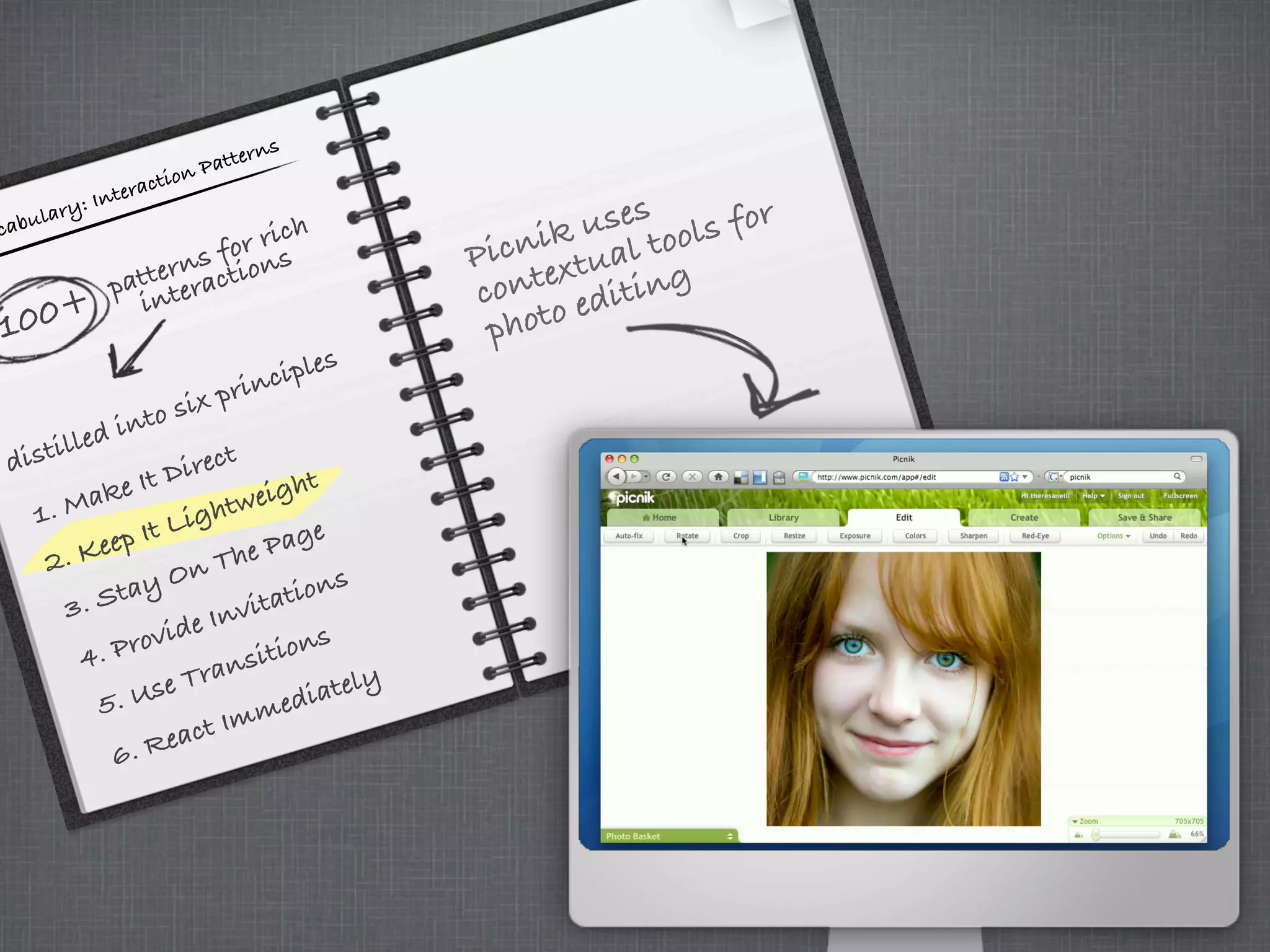 cabulary: Interaction Patterns
100+
patterns for rich
interactions
distilled into six principles
3. Stay On The Page
4. Provide Invitations
5. Use Transitions
6. React Immediately
1. Make It Direct
2. Keep It Lightweight
Picnik uses
contextual tools for
photo editing
2. Keep It Lightweight
 
