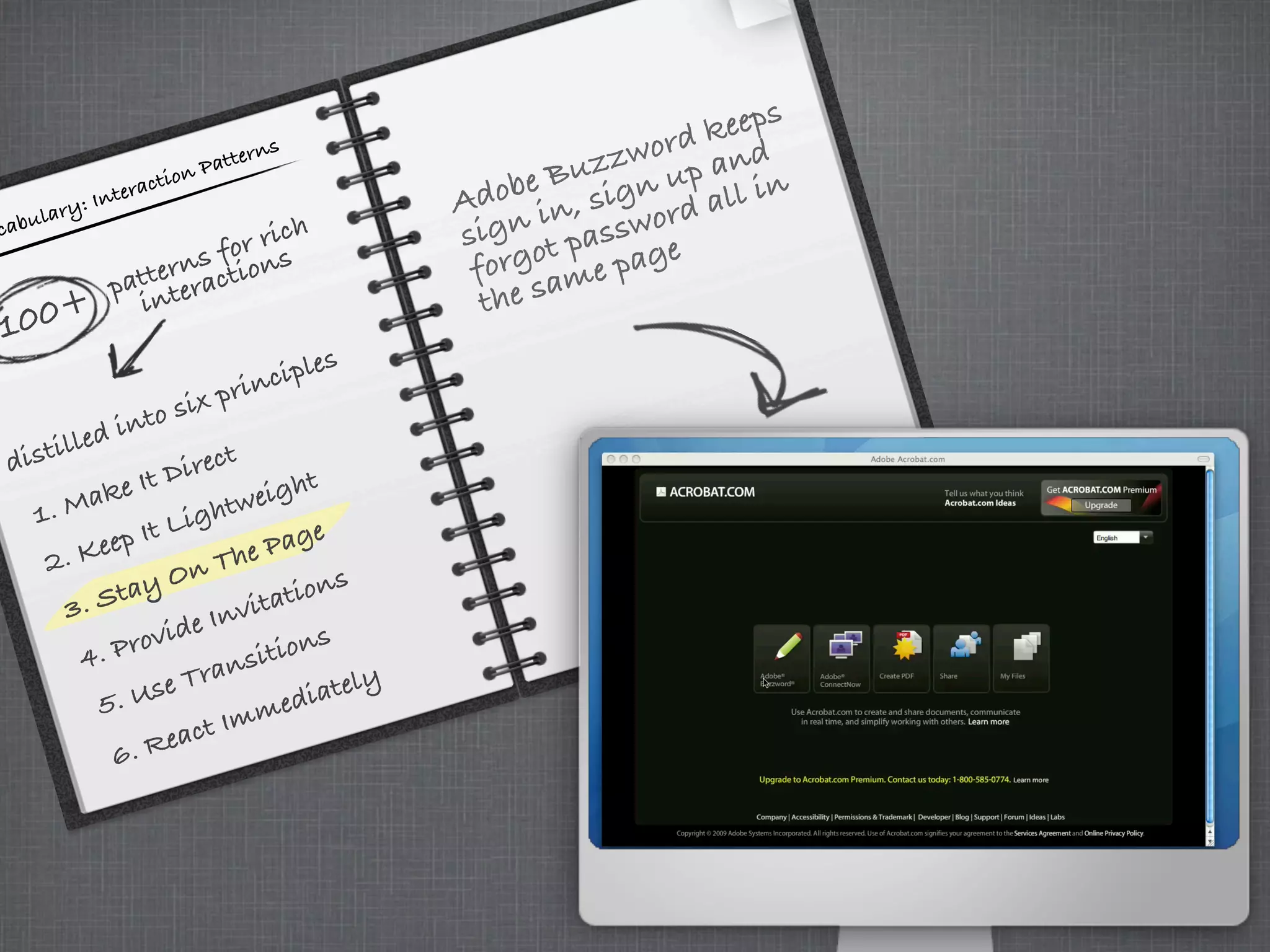 cabulary: Interaction Patterns
100+
patterns for rich
interactions
distilled into six principles
3. Stay On The Page
4. Provide Invitations
5. Use Transitions
6. React Immediately
1. Make It Direct
Adobe Buzzword keeps
sign in, sign up and
forgot password all in
the same page
2. Keep It Lightweight
3. Stay On The Page
 