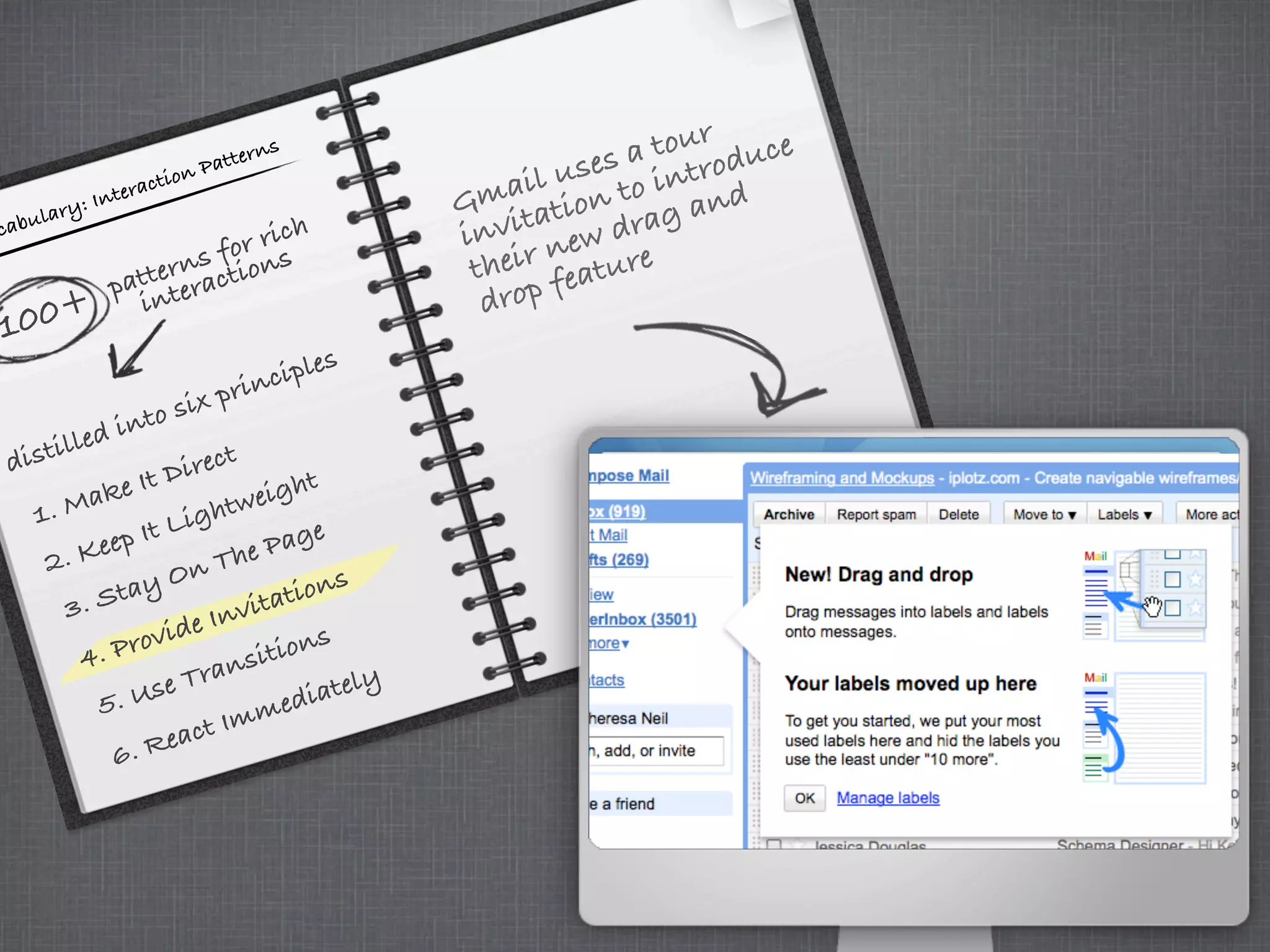 cabulary: Interaction Patterns
100+
patterns for rich
interactions
distilled into six principles
3. Stay On The Page
5. Use Transitions
4. Provide Invitations
6. React Immediately
1. Make It Direct
Gmail uses a tour
invitation to introduce
their new drag and
drop feature
2. Keep It Lightweight
 
