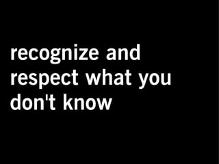recognize and
respect what you
don't know
 