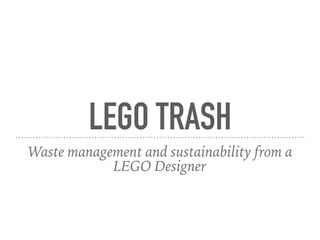 LEGO TRASH
Waste management and sustainability from a
LEGO Designer
 