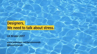 Designers,
We need to talk about stress.
UX Bristol 2017
www.slideshare.net/bensimmonds
@bensimmonds
 