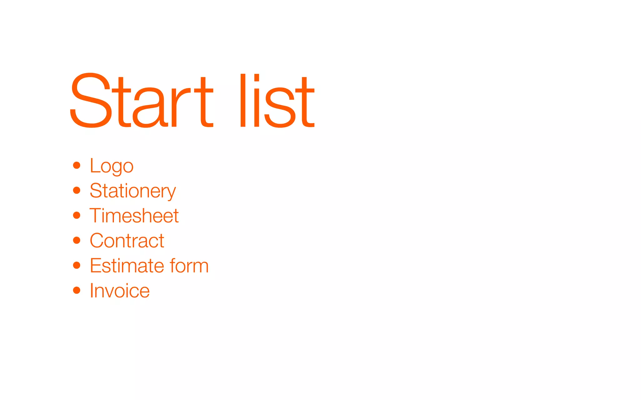 Start list
•   Logo
•   Stationery
•   Timesheet
•   Contract
•   Estimate form
•   Invoice
 