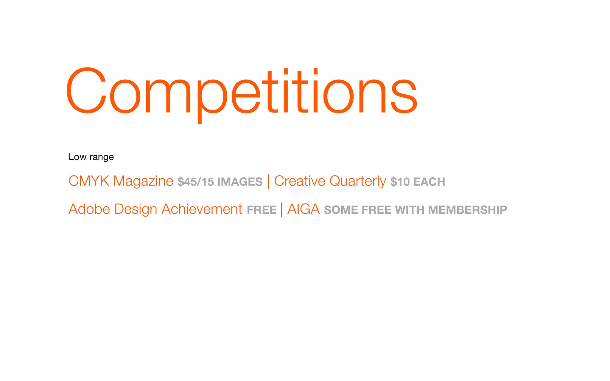 Competitions
Low range

CMYK Magazine $45/15 ImaGEs | Creative Quarterly $10 EaCH
Adobe Design Achievement FREE | AIGA somE FREE wITH mEmbERsHIp
 