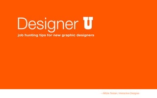 Designer U
job hunting tips for new graphic designers




                                             —Mitzie Testani, Interactive Designer
 