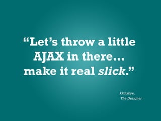 “Let’s throw a little
 AJAX in there…
make it real slick.”
                  kkthxbye,
                  The Designer
 