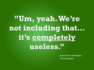 ”Um, yeah. We’re
not including that…
  it’s completely
      useless.”
            pwncakes & roflcopters,
            The Developer
 