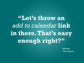 “Let’s throw an
 add to calendar link
in there. That’s easy
   enough right?”
                 kkthxbye,
                 The Designer
 
