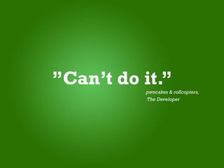 ”Can’t do it.”
          pwncakes & roflcopters,
          The Developer
 