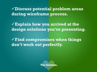 Discuss potential problem areas
during wireframe process.

Explain how you arrived at the
design solutions you’re presenting.

Find compromises when things
don’t work out perfectly.
 