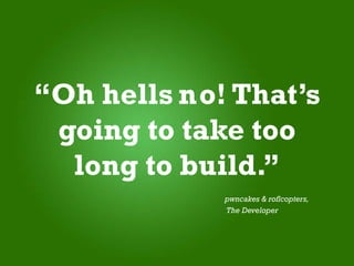 “Oh hells no! That’s
 going to take too
  long to build.”
             pwncakes & roflcopters,
             The Developer
 