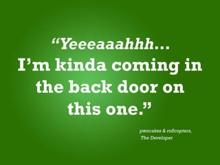 “Yeeeaaahhh…
I’m kinda coming in
  the back door on
      this one.”
            pwncakes & roflcopters,
            The Developer
 
