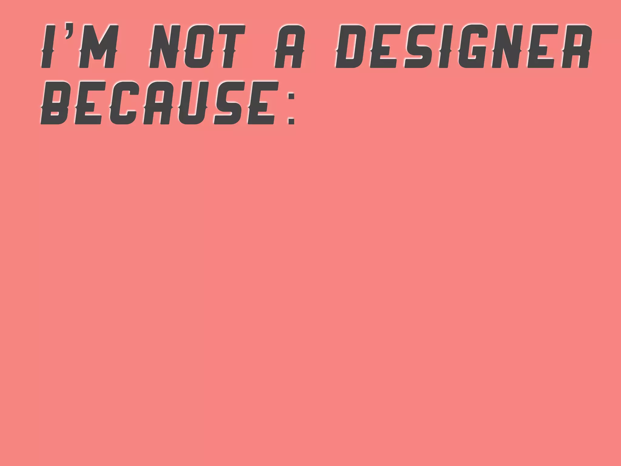 I’M NOT A DESIGNER
BECAUSE:
 