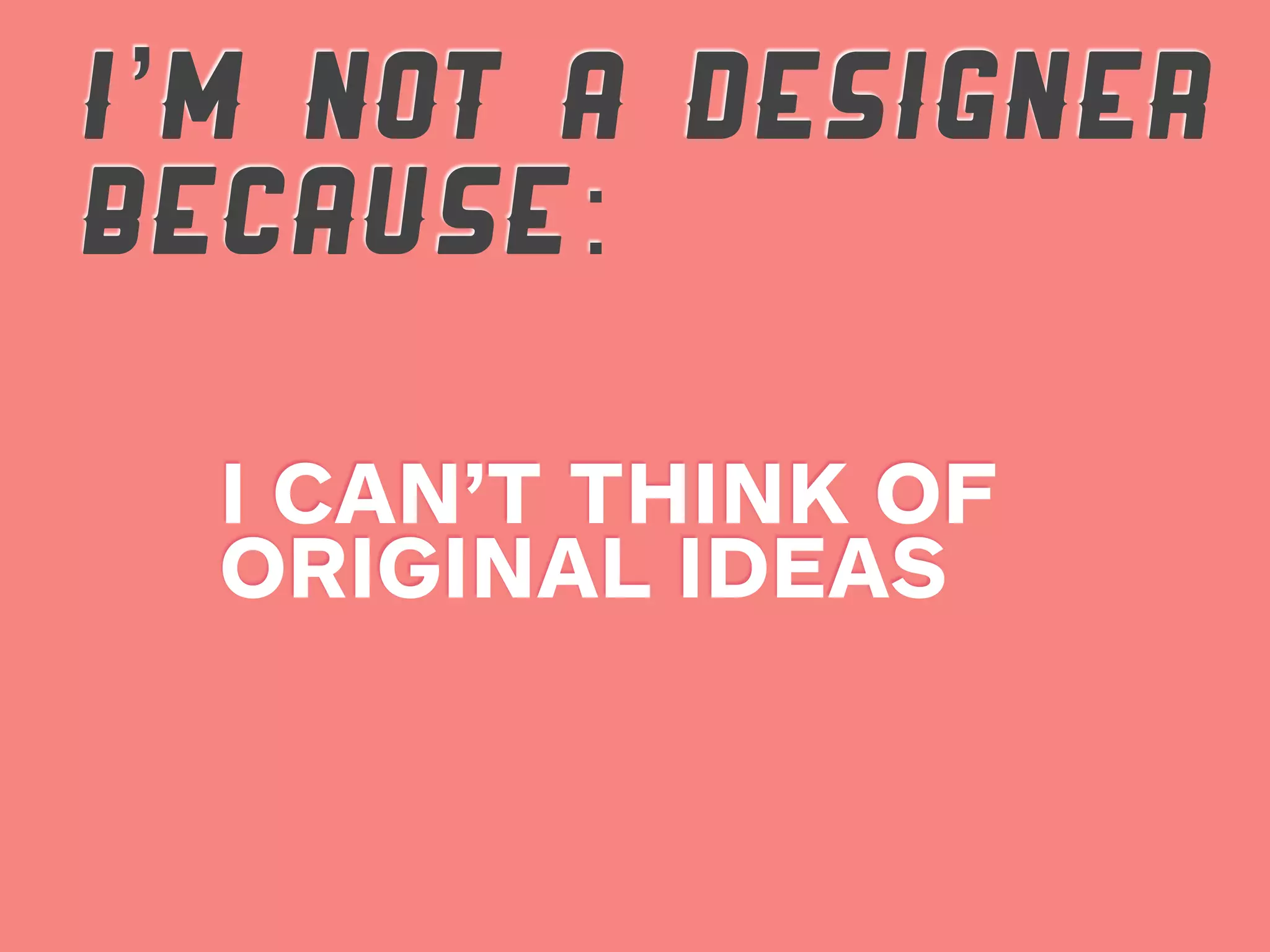 I’M NOT A DESIGNER
BECAUSE:

  I CAN’T THINK OF
  ORIGINAL IDEAS
 