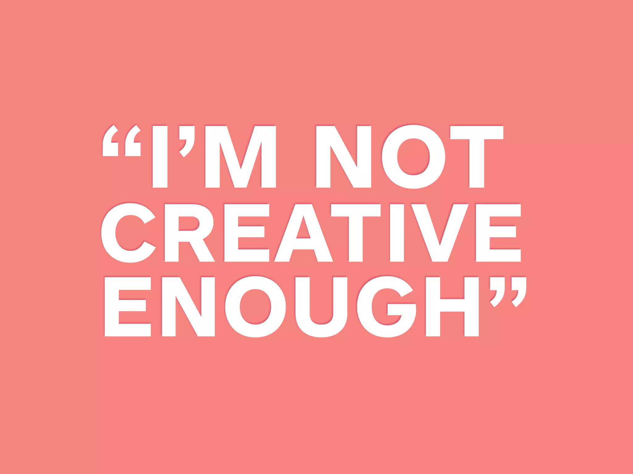“I’M NOT
CREATIVE
ENOUGH”
 