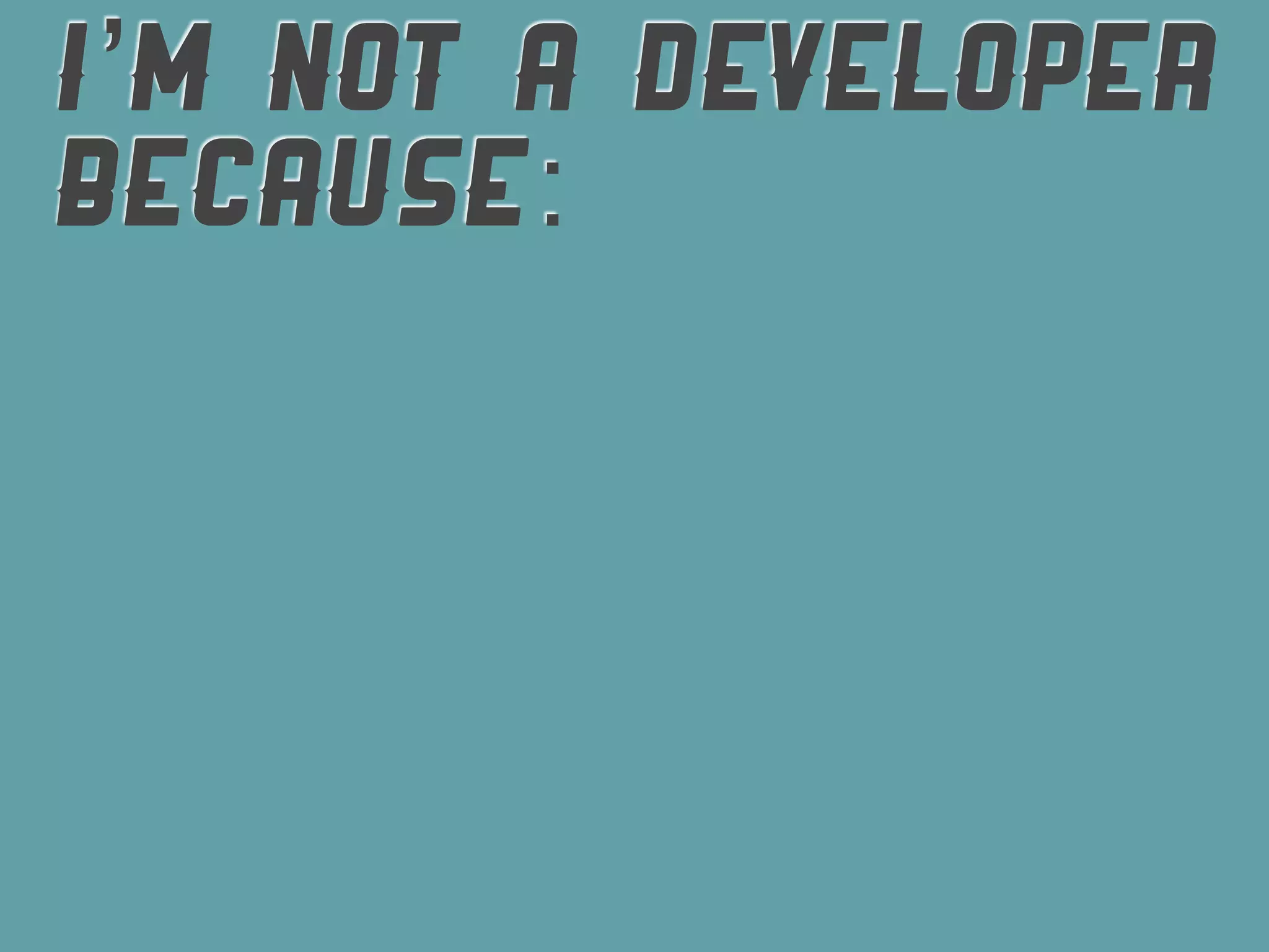 I’M NOT A DEVELOPER
BECAUSE:
 