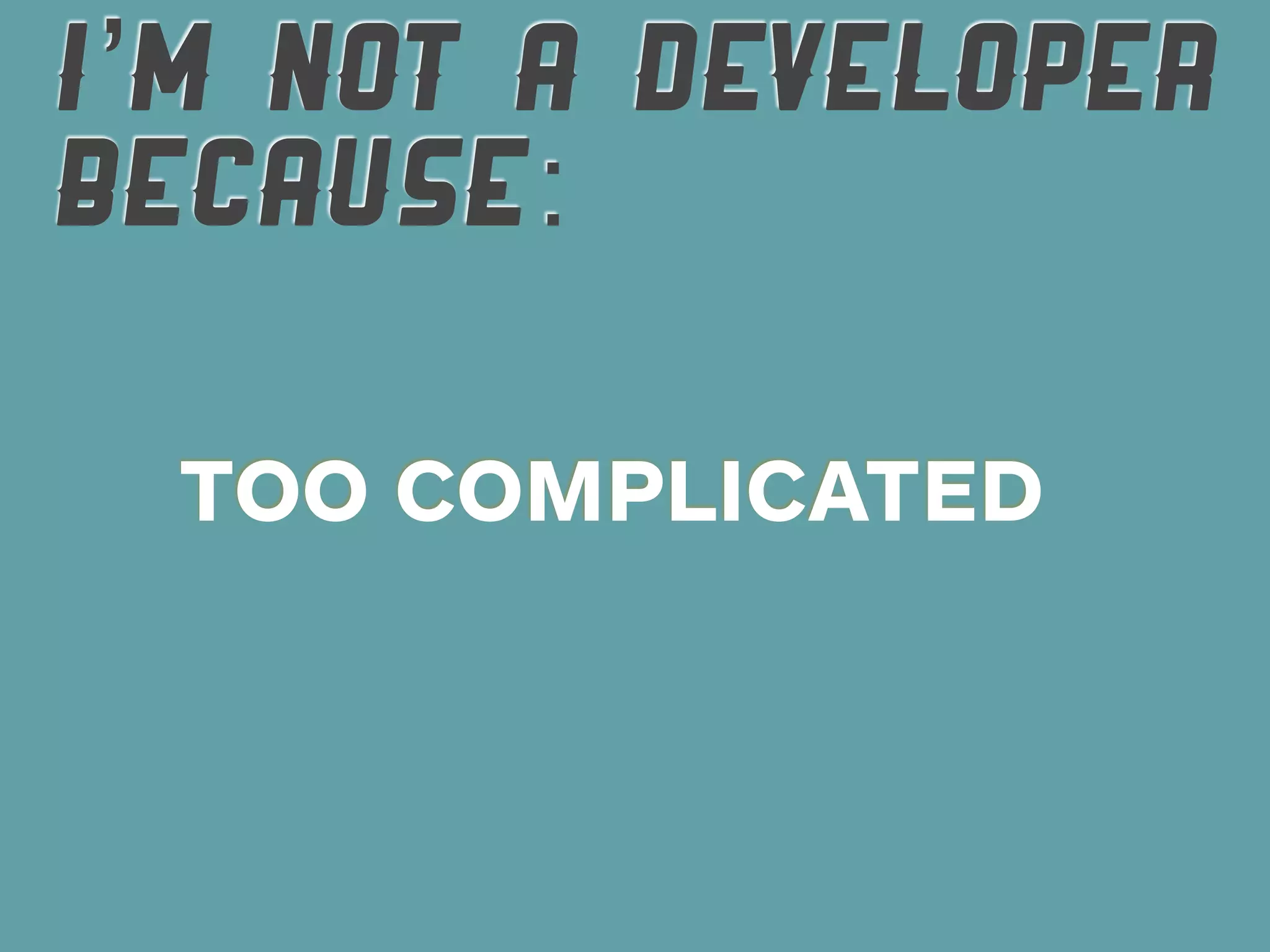 I’M NOT A DEVELOPER
BECAUSE:

 TOO COMPLICATED
 