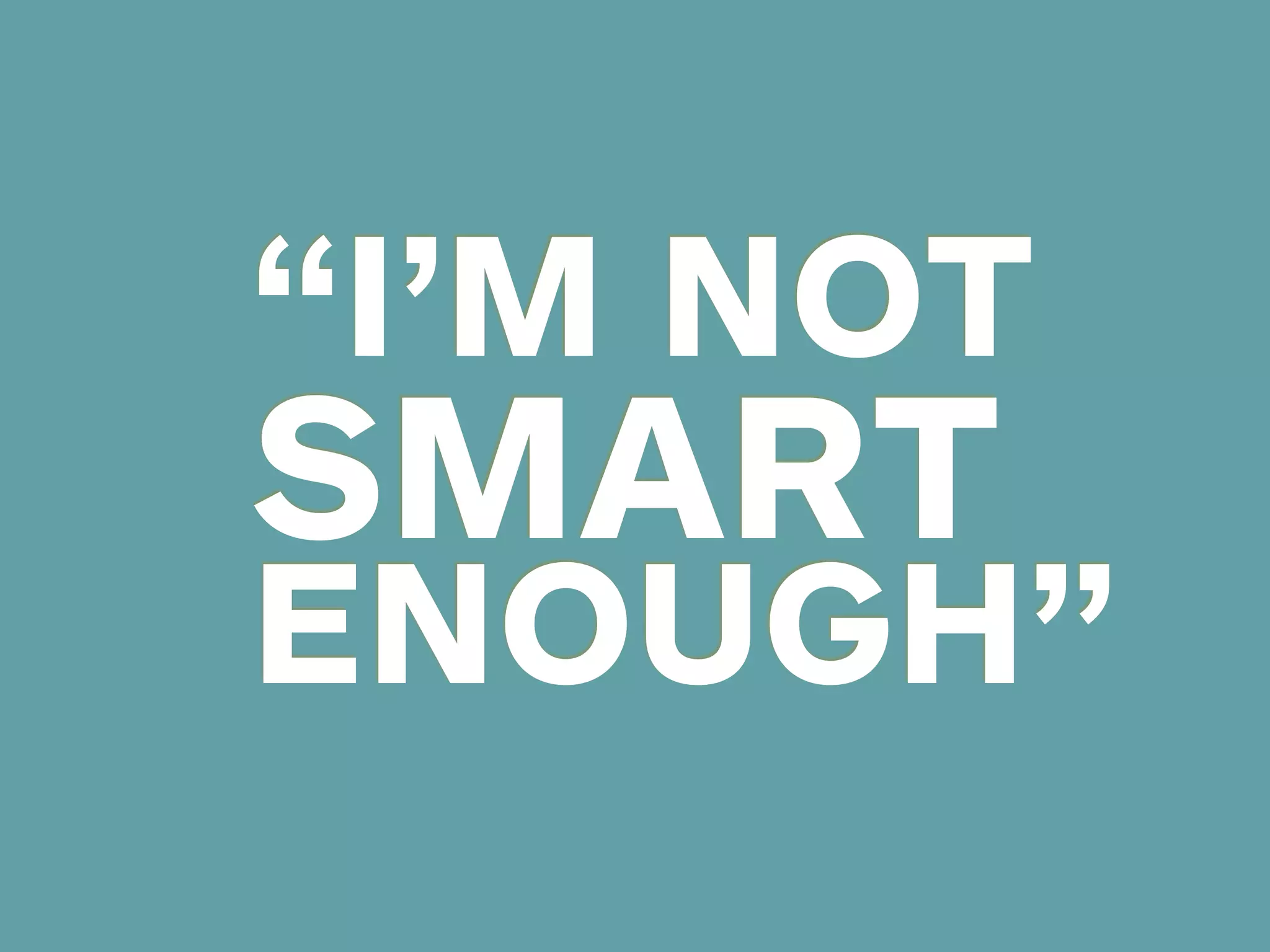 “I’M NOT
SMART
ENOUGH”
 