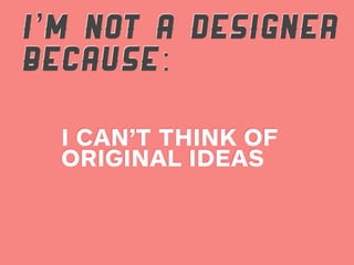 I’M NOT A DESIGNER
BECAUSE:

  I CAN’T THINK OF
  ORIGINAL IDEAS
 