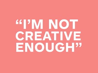 “I’M NOT
CREATIVE
ENOUGH”
 