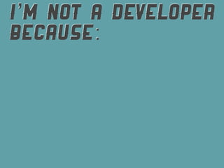I’M NOT A DEVELOPER
BECAUSE:
 