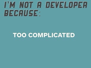 I’M NOT A DEVELOPER
BECAUSE:

 TOO COMPLICATED
 