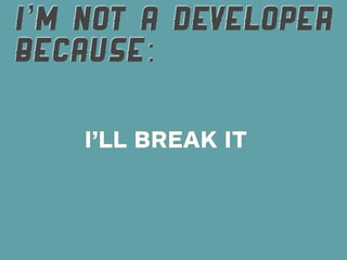 I’M NOT A DEVELOPER
BECAUSE:

    I’LL BREAK IT
 