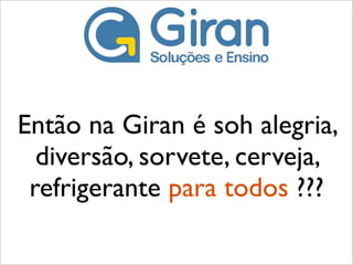 Então na Giran é soh alegria,
  diversão, sorvete, cerveja,
 refrigerante para todos ???
 