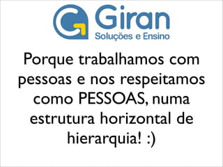Porque trabalhamos com
pessoas e nos respeitamos
  como PESSOAS, numa
  estrutura horizontal de
       hierarquia! :)
 